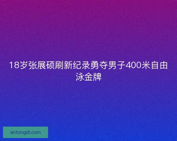 18岁张展硕刷新纪录勇夺男子400米自由泳金牌