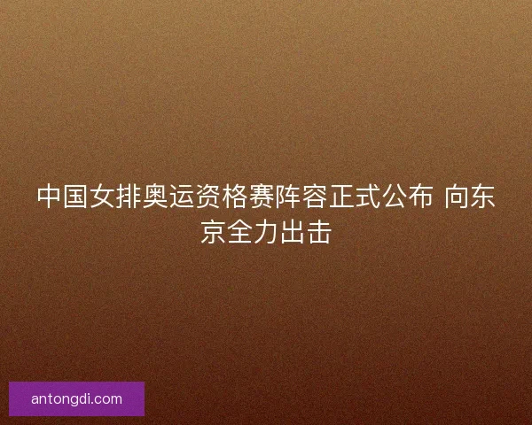 中国女排奥运资格赛阵容正式公布 向东京全力出击