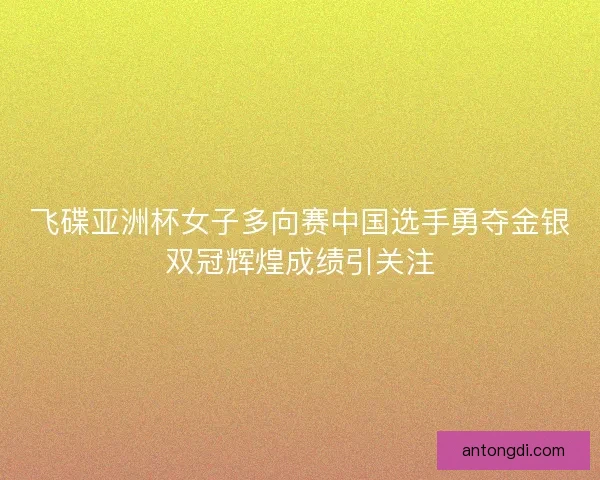 飞碟亚洲杯女子多向赛中国选手勇夺金银双冠辉煌成绩引关注