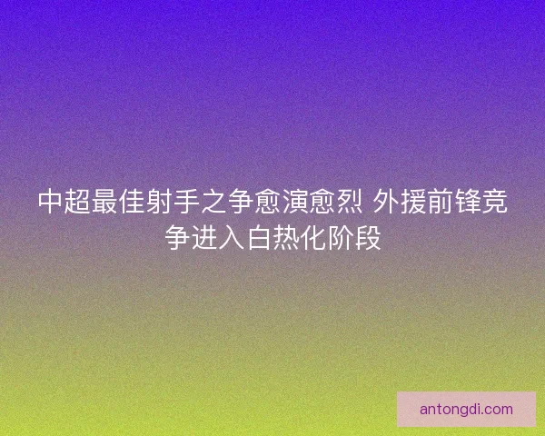 中超最佳射手之争愈演愈烈 外援前锋竞争进入白热化阶段