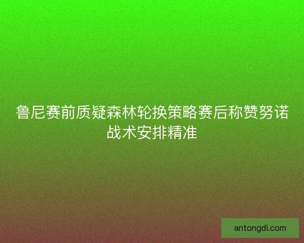 鲁尼赛前质疑森林轮换策略赛后称赞努诺战术安排精准