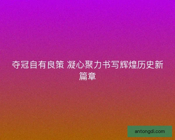 夺冠自有良策 凝心聚力书写辉煌历史新篇章